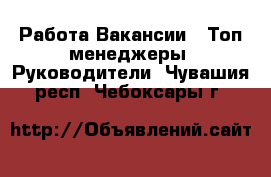 Работа Вакансии - Топ-менеджеры, Руководители. Чувашия респ.,Чебоксары г.